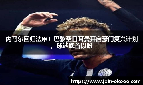 内马尔回归法甲！巴黎圣日耳曼开启豪门复兴计划，球迷翘首以盼