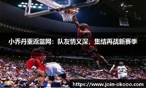 小乔丹重返篮网：队友情义深，集结再战新赛季