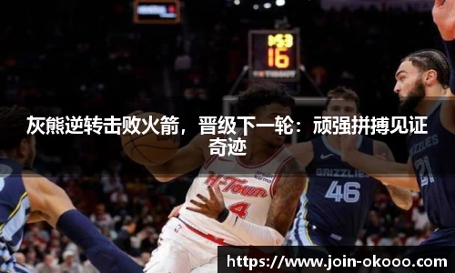 灰熊逆转击败火箭，晋级下一轮：顽强拼搏见证奇迹