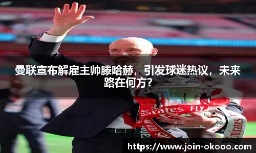 曼联宣布解雇主帅滕哈赫，引发球迷热议，未来路在何方？