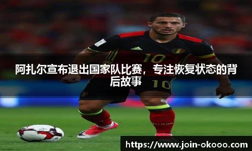 阿扎尔宣布退出国家队比赛，专注恢复状态的背后故事