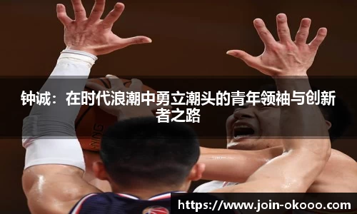 钟诚：在时代浪潮中勇立潮头的青年领袖与创新者之路