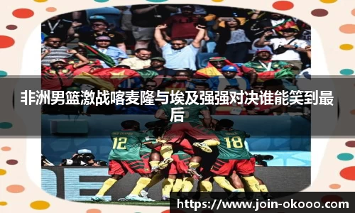 非洲男篮激战喀麦隆与埃及强强对决谁能笑到最后