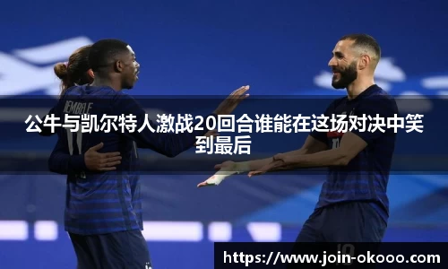 公牛与凯尔特人激战20回合谁能在这场对决中笑到最后