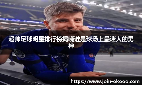 超帅足球明星排行榜揭晓谁是球场上最迷人的男神