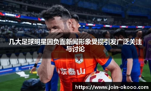 几大足球明星因负面新闻形象受损引发广泛关注与讨论